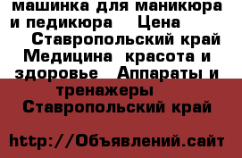  машинка для маникюра и педикюра  › Цена ­ 3 000 - Ставропольский край Медицина, красота и здоровье » Аппараты и тренажеры   . Ставропольский край